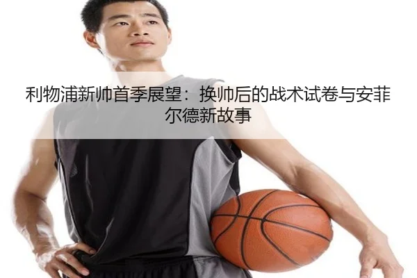 利物浦新帅首季展望：换帅后的战术试卷与安菲尔德新故事