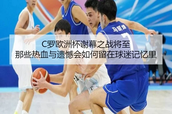 C罗欧洲杯谢幕之战将至 那些热血与遗憾会如何留在球迷记忆里